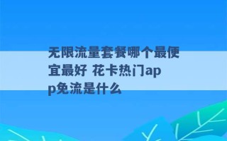 无限流量套餐哪个最便宜最好 花卡热门app免流是什么 