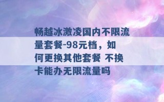 畅越冰激凌国内不限流量套餐-98元档，如何更换其他套餐 不换卡能办无限流量吗 