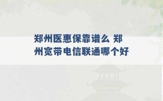 郑州医惠保靠谱么 郑州宽带电信联通哪个好 