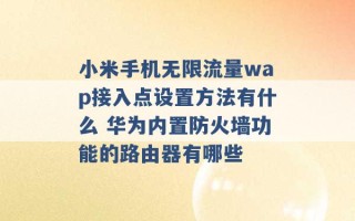 小米手机无限流量wap接入点设置方法有什么 华为内置防火墙功能的路由器有哪些 