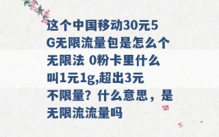 这个中国移动30元5G无限流量包是怎么个无限法 0粉卡里什么叫1元1g,超出3元不限量？什么意思，是无限流流量吗 