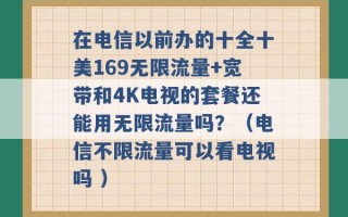 在电信以前办的十全十美169无限流量+宽带和4K电视的套餐还能用无限流量吗？（电信不限流量可以看电视吗 ）