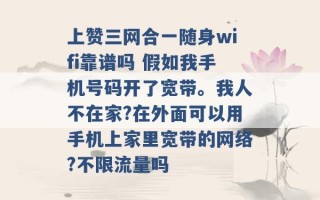 上赞三网合一随身wifi靠谱吗 假如我手机号码开了宽带。我人不在家?在外面可以用手机上家里宽带的网络?不限流量吗 