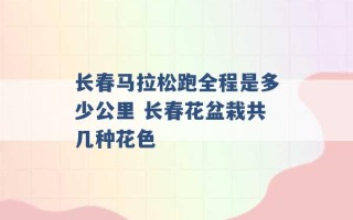 长春马拉松跑全程是多少公里 长春花盆栽共几种花色 