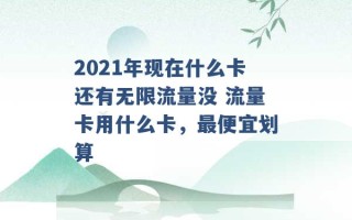 2021年现在什么卡还有无限流量没 流量卡用什么卡，最便宜划算 