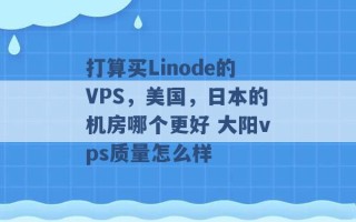 打算买Linode的VPS，美国，日本的机房哪个更好 大阳vps质量怎么样 