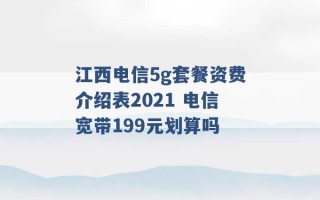 江西电信5g套餐资费介绍表2021 电信宽带199元划算吗 