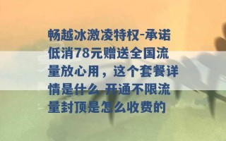 畅越冰激凌特权-承诺低消78元赠送全国流量放心用，这个套餐详情是什么 开通不限流量封顶是怎么收费的 