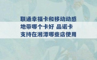 联通幸福卡和移动动感地带哪个卡好 品诺卡支持在湘潭哪些店使用 