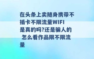 在头条上卖随身携带不插卡不限流量WIFI是真的吗?还是骗人的 怎么看作品限不限流量 