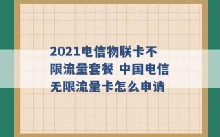 2021电信物联卡不限流量套餐 中国电信无限流量卡怎么申请 