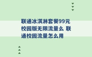 联通冰淇淋套餐99元校园版无限流量么 联通校园流量怎么用 