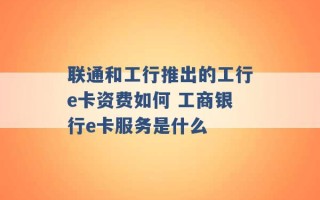 联通和工行推出的工行e卡资费如何 工商银行e卡服务是什么 