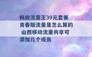 畅爽流量王39元套餐青春版流量是怎么算的 山西移动流量共享可添加几个成员 