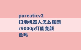 pureaticv2扫地机器人怎么联网 r9000p灯能变颜色吗 