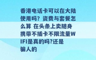 香港电话卡可以在大陆使用吗？资费与套餐怎么算 在头条上卖随身携带不插卡不限流量WIFI是真的吗?还是骗人的 