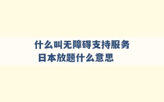 什么叫无障碍支持服务 日本放题什么意思 