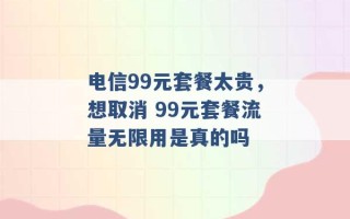 电信99元套餐太贵，想取消 99元套餐流量无限用是真的吗 