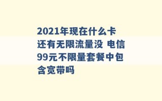 2021年现在什么卡还有无限流量没 电信99元不限量套餐中包含宽带吗 