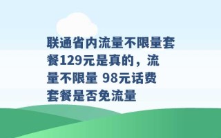 联通省内流量不限量套餐129元是真的，流量不限量 98元话费套餐是否免流量 