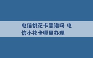 电信桃花卡靠谱吗 电信小花卡哪里办理 