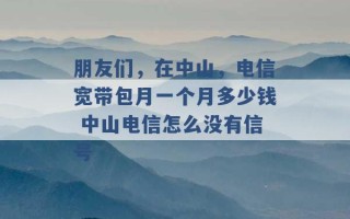 朋友们，在中山，电信宽带包月一个月多少钱 中山电信怎么没有信号 