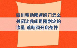 四川移动限速阀门怎么关闭让我能用刚刚定的流量 遮断阀开启条件 