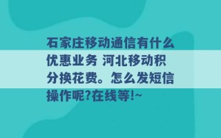 石家庄移动通信有什么优惠业务 河北移动积分换花费。怎么发短信操作呢?在线等!~ 