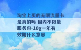 淘宝上买的无限流量卡是真的吗 国内不限量服务包-10g一年有效期什么意思 