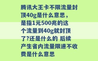 腾讯大王卡不限流量封顶40g是什么意思，是指1元500兆的这个流量到40g就封顶了?还是什么的 后续产生省内流量限速不收费是什么意思 