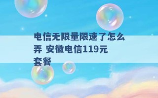 电信无限量限速了怎么弄 安徽电信119元套餐 