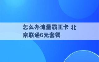 怎么办流量霸王卡 北京联通6元套餐 