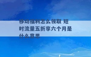 移动福利怎么领取 短时流量五折享六个月是什么意思 