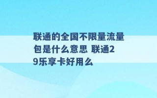 联通的全国不限量流量包是什么意思 联通29乐享卡好用么 