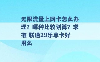 无限流量上网卡怎么办理？哪种比较划算？求推 联通29乐享卡好用么 