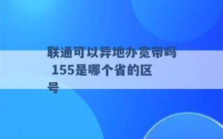 联通可以异地办宽带吗 155是哪个省的区号 