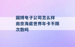 国博电子公司怎么样 南京海底世界年卡不限次数吗 