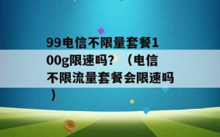 99电信不限量套餐100g限速吗？（电信不限流量套餐会限速吗 ）