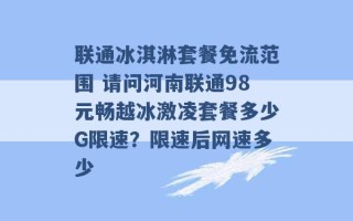 联通冰淇淋套餐免流范围 请问河南联通98元畅越冰激凌套餐多少G限速？限速后网速多少 