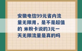 安徽电信99元省内流量无限用，是不是超值的 米粉卡说的3元一天无限流量是真的吗 