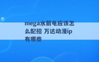 mega水箭龟应该怎么配招 万达动漫ip有哪些 