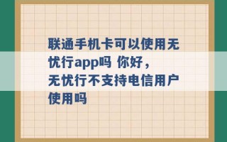 联通手机卡可以使用无忧行app吗 你好，无忧行不支持电信用户使用吗 