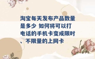 淘宝每天发布产品数量是多少 如何将可以打电话的手机卡变成限时、不限量的上网卡 