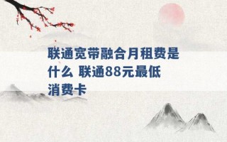 联通宽带融合月租费是什么 联通88元最低消费卡 