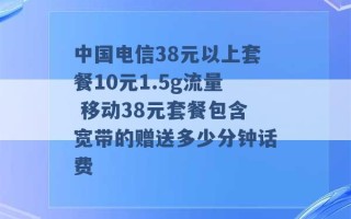 中国电信38元以上套餐10元1.5g流量 移动38元套餐包含宽带的赠送多少分钟话费 