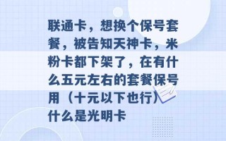 联通卡，想换个保号套餐，被告知天神卡，米粉卡都下架了，在有什么五元左右的套餐保号用（十元以下也行） 什么是光明卡 