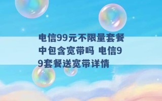 电信99元不限量套餐中包含宽带吗 电信99套餐送宽带详情 