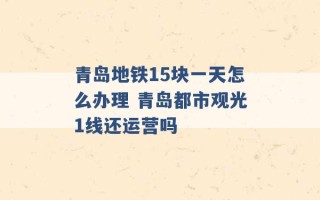 青岛地铁15块一天怎么办理 青岛都市观光1线还运营吗 