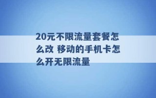 20元不限流量套餐怎么改 移动的手机卡怎么开无限流量 