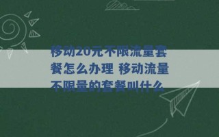 移动20元不限流量套餐怎么办理 移动流量不限量的套餐叫什么 